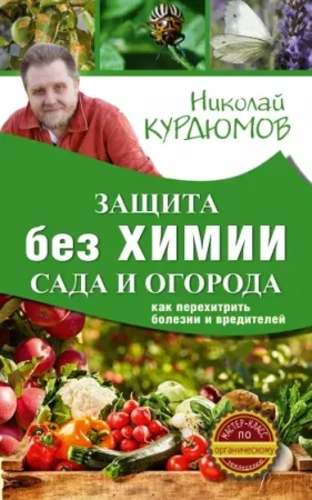 Защита сада и огорода без химии. Как перехитрить болезни и вредителей Курдюмов Н. И.